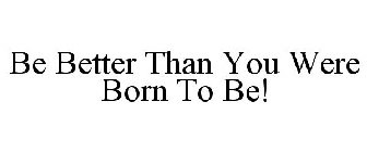 BE BETTER THAN YOU WERE BORN TO BE!