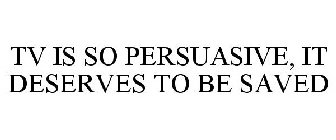 TV IS SO PERSUASIVE, IT DESERVES TO BE SAVED