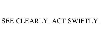 SEE CLEARLY. ACT SWIFTLY.