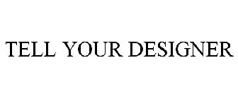 TELL YOUR DESIGNER