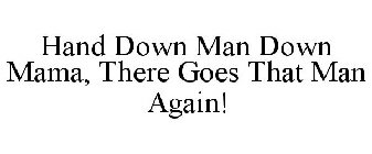 HAND DOWN MAN DOWN MAMA, THERE GOES THAT MAN AGAIN!