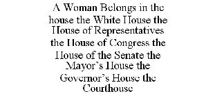 A WOMAN BELONGS IN THE HOUSE THE WHITE HOUSE THE HOUSE OF REPRESENTATIVES THE HOUSE OF CONGRESS THE HOUSE OF THE SENATE THE MAYOR'S HOUSE THE GOVERNOR'S HOUSE THE COURTHOUSE