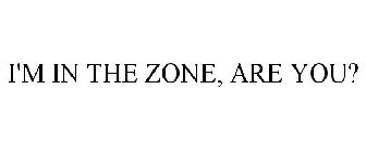 I'M IN THE ZONE, ARE YOU?