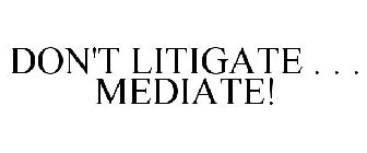 DON'T LITIGATE . . . MEDIATE!