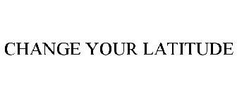 CHANGE YOUR LATITUDE