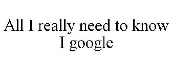 ALL I REALLY NEED TO KNOW I GOOGLE