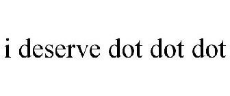 I DESERVE DOT DOT DOT