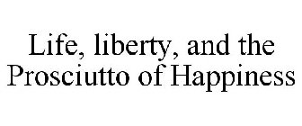 LIFE, LIBERTY, AND THE PROSCIUTTO OF HAPPINESS