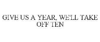 GIVE US A YEAR, WE'LL TAKE OFF TEN