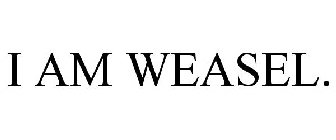 I AM WEASEL.