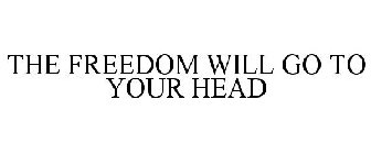 THE FREEDOM WILL GO TO YOUR HEAD