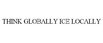 THINK GLOBALLY ICE LOCALLY