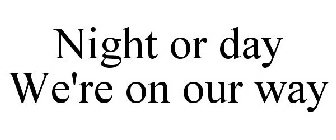 NIGHT OR DAY WE'RE ON OUR WAY