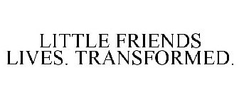 LITTLE FRIENDS LIVES. TRANSFORMED.