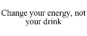 CHANGE YOUR ENERGY, NOT YOUR DRINK