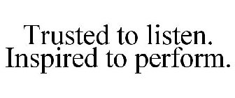 TRUSTED TO LISTEN. INSPIRED TO PERFORM.