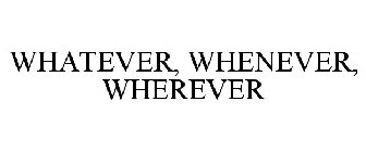 WHATEVER, WHENEVER, WHEREVER
