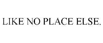 LIKE NO PLACE ELSE.