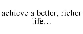 ACHIEVE A BETTER, RICHER LIFE...