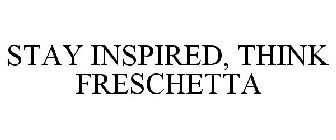 STAY INSPIRED, THINK FRESCHETTA