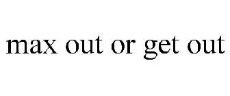 MAX OUT OR GET OUT