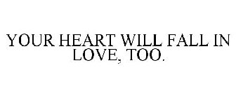 YOUR HEART WILL FALL IN LOVE, TOO.