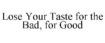 LOSE YOUR TASTE FOR THE BAD, FOR GOOD