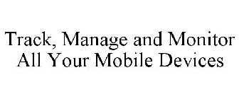 TRACK, MANAGE AND MONITOR ALL YOUR MOBILE DEVICES