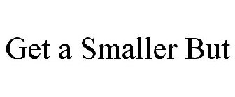 GET A SMALLER BUT