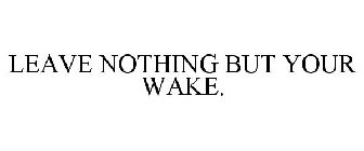 LEAVE NOTHING BUT YOUR WAKE.