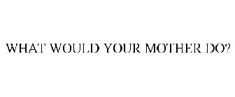 WHAT WOULD YOUR MOTHER DO?