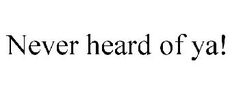 NEVER HEARD OF YA!