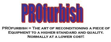 PROFURBISH PROFURBISH = THE ART OF RECONDITIONING A PIECE OF EQUIPMENT TO A HIGHER STANDARD AND QUALITY NORMALLY AT A LOWER COST!