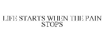 LIFE STARTS WHEN THE PAIN STOPS