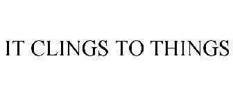 IT CLINGS TO THINGS