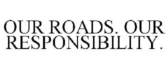 OUR ROADS. OUR RESPONSIBILITY.