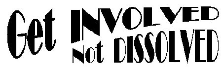GET INVOLVED NOT DISSOLVED