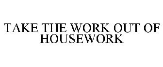 TAKE THE WORK OUT OF HOUSEWORK