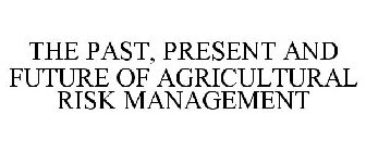 THE PAST, PRESENT AND FUTURE OF AGRICULTURAL RISK MANAGEMENT