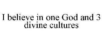 I BELIEVE IN ONE GOD AND 3 DIVINE CULTURES