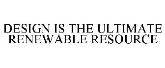 DESIGN IS THE ULTIMATE RENEWABLE RESOURCE