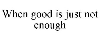 WHEN GOOD IS JUST NOT ENOUGH