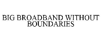 BIG BROADBAND WITHOUT BOUNDARIES