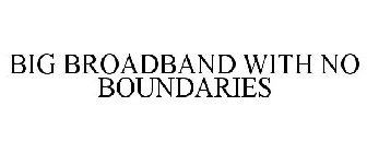 BIG BROADBAND WITH NO BOUNDARIES