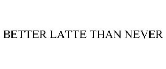 BETTER LATTE THAN NEVER