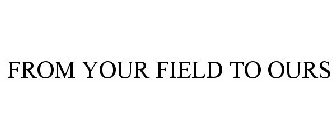 FROM YOUR FIELD TO OURS