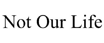 NOT OUR LIFE
