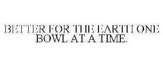 BETTER FOR THE EARTH ONE BOWL AT A TIME.