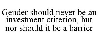 GENDER SHOULD NEVER BE AN INVESTMENT CRITERION, BUT NOR SHOULD IT BE A BARRIER