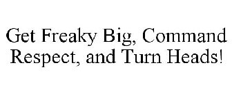 GET FREAKY BIG, COMMAND RESPECT, AND TURN HEADS!